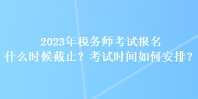 2023年稅務(wù)師考試報(bào)名什么時(shí)候截止？考試時(shí)間如何安排？