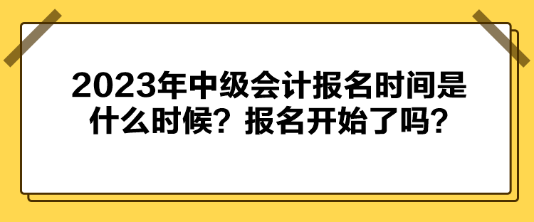 2023年中級會計(jì)報(bào)名時間是什么時候？報(bào)名開始了嗎？