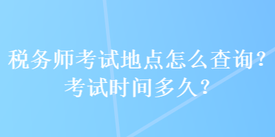 稅務(wù)師考試地點(diǎn)怎么查詢？考試時間多久？