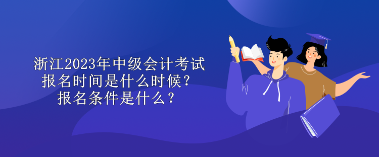 浙江2023年中級會計考試報名時間是什么時候？報名條件是什么？