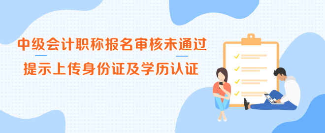 中級會計職稱報名審核未通過 提示上傳身份證及學(xué)歷認(rèn)證