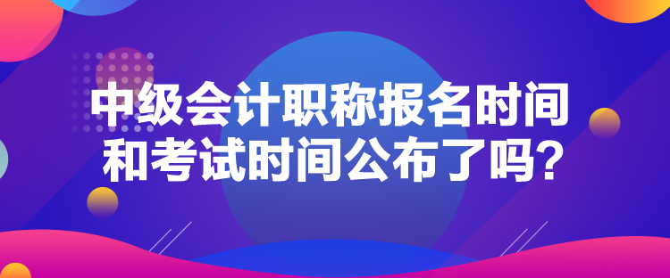 中級會計職稱報名時間和考試時間公布了嗎？