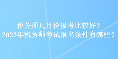 稅務(wù)師幾月份報考比較好？2023年稅務(wù)師考試報名條件有哪些？