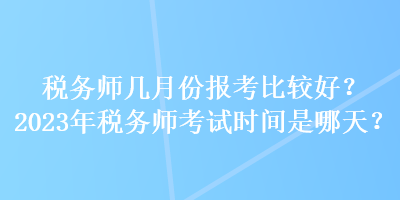 稅務(wù)師幾月份報(bào)考比較好？2023年稅務(wù)師考試時(shí)間是哪天？