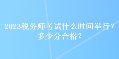 2023稅務(wù)師考試什么時間舉行？多少分合格？