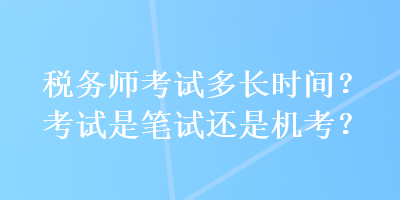 稅務(wù)師考試多長時間？考試是筆試還是機考？