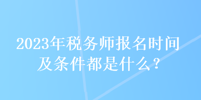 2023年稅務師報名時間及條件都是什么？