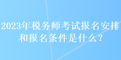 2023年稅務(wù)師考試報名安排和報名條件是什么？