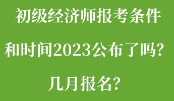 初級(jí)經(jīng)濟(jì)師報(bào)考條件和時(shí)間2023公布了嗎？幾月報(bào)名？