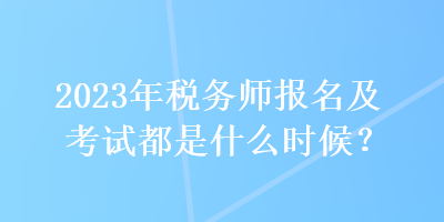 2023年稅務(wù)師報(bào)名及考試都是什么時(shí)候？