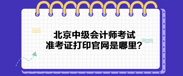 北京中級會計師考試準考證打印官網是哪里？