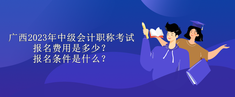 廣西2023年中級(jí)會(huì)計(jì)職稱考試報(bào)名費(fèi)用是多少？報(bào)名條件是什么？