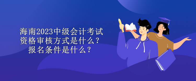 海南2023中級會計考試資格審核方式是什么？報名條件是什么？