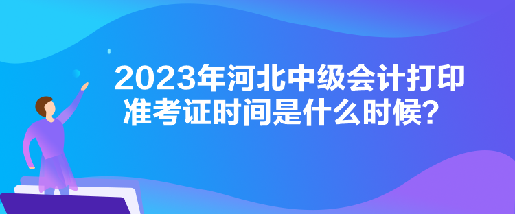 2023年河北中級會計打印準(zhǔn)考證時間是什么時候？