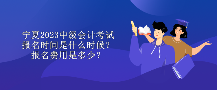 寧夏2023中級(jí)會(huì)計(jì)考試報(bào)名時(shí)間是什么時(shí)候？報(bào)名費(fèi)用是多少？