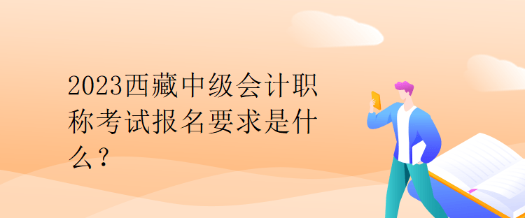 2023西藏中級會計職稱考試報名要求是什么？