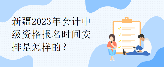 新疆2023年會計中級資格報名時間安排是怎樣的？