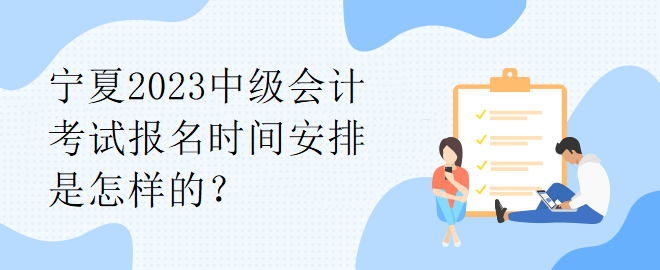 寧夏2023中級會計考試報名時間安排是怎樣的？