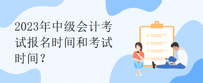 2023年中級(jí)會(huì)計(jì)考試報(bào)名時(shí)間和考試時(shí)間？