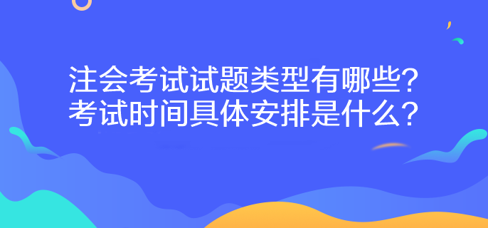 注會考試試題類型有哪些？考試時間具體安排是什么？