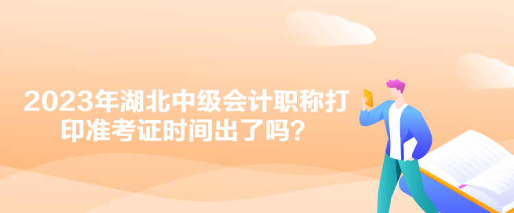 2023年湖北中級會計職稱打印準考證時間出了嗎？