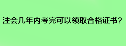 注會(huì)幾年內(nèi)考完可以領(lǐng)取合格證書？