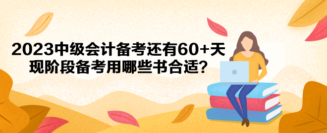 2023中級會計備考還有60+天 現(xiàn)階段備考用哪些書合適？