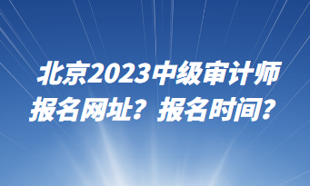 北京2023中級審計(jì)師報(bào)名網(wǎng)址？報(bào)名時(shí)間？