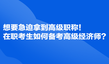 想要急迫拿到高級(jí)職稱！在職考生如何備考高級(jí)經(jīng)濟(jì)師？