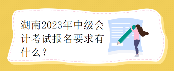 湖南2023年中級(jí)會(huì)計(jì)考試報(bào)名要求有什么？