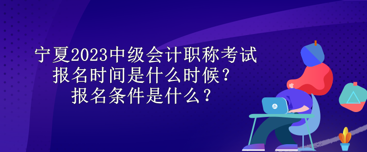 寧夏2023中級(jí)會(huì)計(jì)職稱考試報(bào)名時(shí)間是什么時(shí)候？報(bào)名條件是什么？