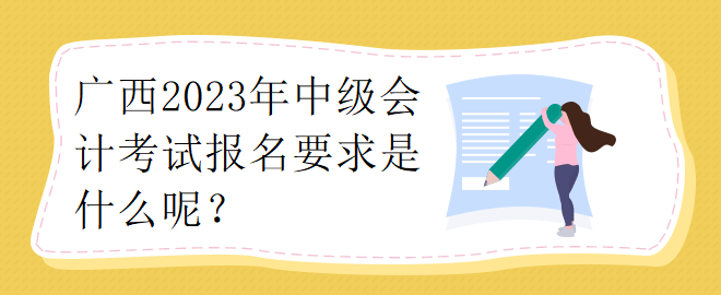 廣西2023年中級會計考試報名要求是什么呢？