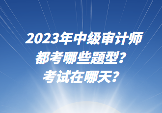 2023年中級(jí)審計(jì)師都考哪些題型？考試在哪天？