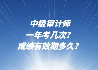 中級審計師一年考幾次？成績有效期多久？