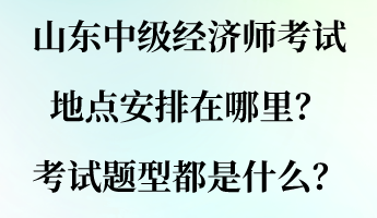 山東中級(jí)經(jīng)濟(jì)師考試地點(diǎn)安排在哪里？考試題型都是什么？