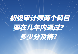 初級(jí)審計(jì)師兩個(gè)科目要在幾年內(nèi)通過？多少分及格？