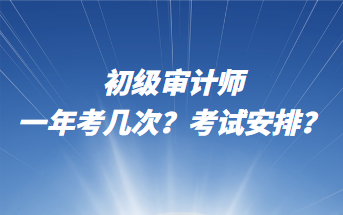 初級審計師一年考幾次？考試安排？