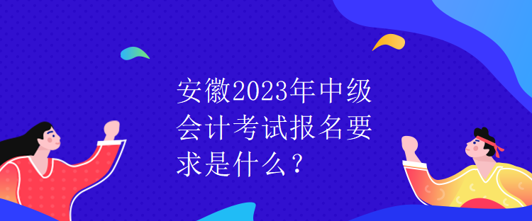 安徽2023年中級(jí)會(huì)計(jì)考試報(bào)名要求是什么？