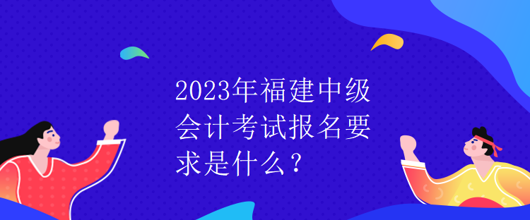 2023年福建中級(jí)會(huì)計(jì)考試報(bào)名要求是什么？