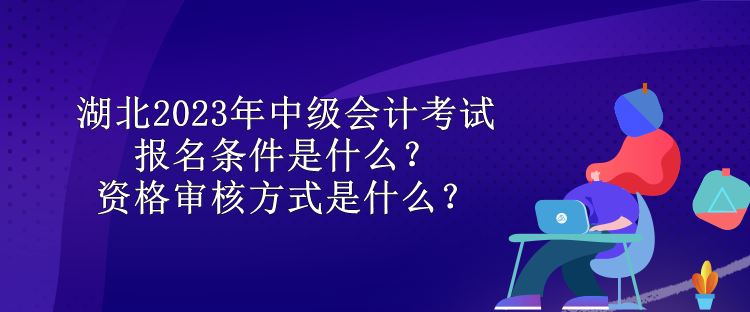 湖北2023年中級(jí)會(huì)計(jì)考試報(bào)名條件是什么？資格審核方式是什么？