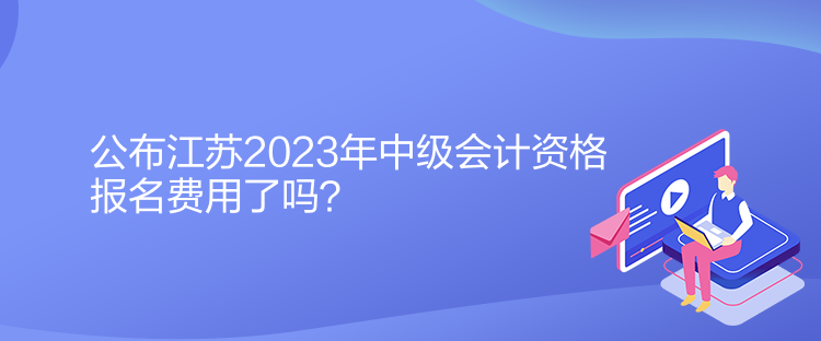 公布江蘇2023年中級(jí)會(huì)計(jì)資格報(bào)名費(fèi)用了嗎？