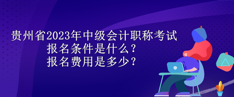 貴州省2023年中級(jí)會(huì)計(jì)職稱考試報(bào)名條件是什么？報(bào)名費(fèi)用是多少？