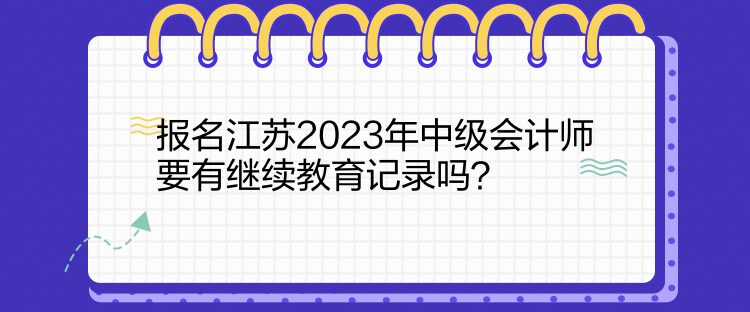 報(bào)名江蘇2023年中級(jí)會(huì)計(jì)師要有繼續(xù)教育記錄嗎？