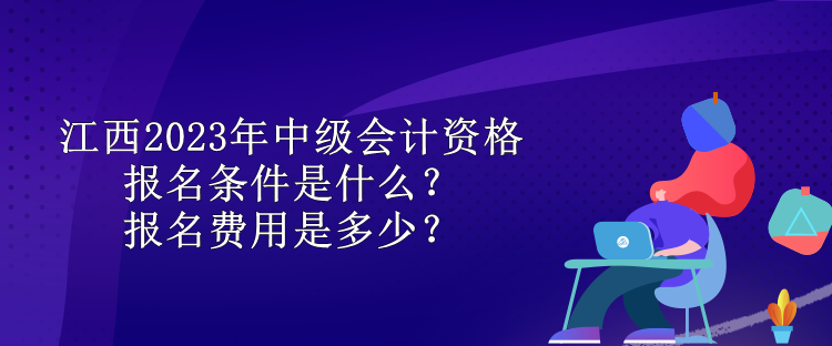 江西2023年中級會計資格報名條件是什么？報名費(fèi)用是多少？