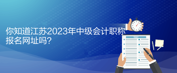 你知道江蘇2023年中級會計職稱報名網(wǎng)址嗎？