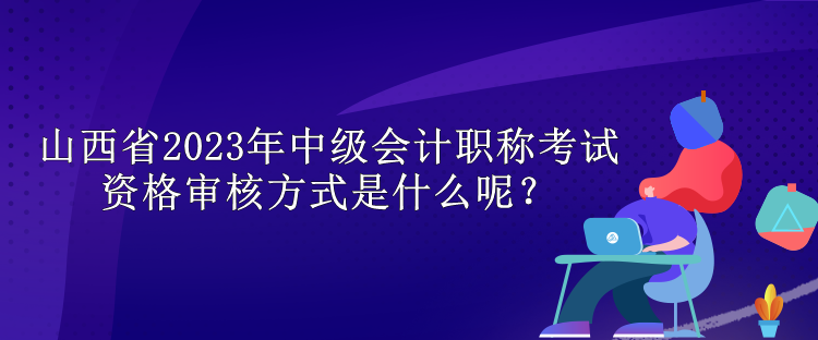 山西省2023年中級(jí)會(huì)計(jì)職稱考試資格審核方式是什么呢？