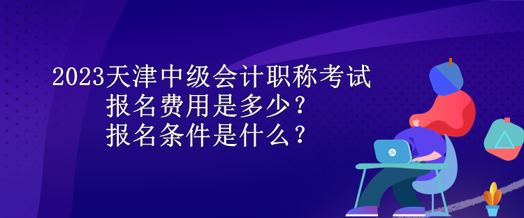 2023天津中級會計(jì)職稱考試報(bào)名費(fèi)用是多少？報(bào)名條件是什么？