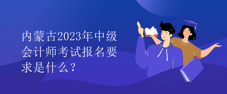 內(nèi)蒙古2023年中級(jí)會(huì)計(jì)師考試報(bào)名要求是什么？