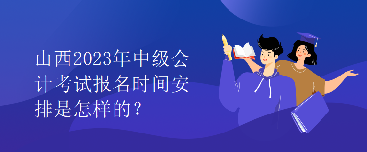 山西2023年中級(jí)會(huì)計(jì)考試報(bào)名時(shí)間安排是怎樣的？