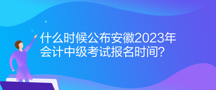 什么時(shí)候公布安徽2023年會(huì)計(jì)中級(jí)考試報(bào)名時(shí)間？